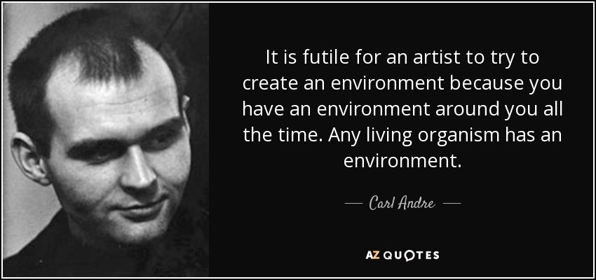 It is futile for an artist to try to create an environment because you have an environment around you all the time. Any living organism has an environment. - Carl Andre
