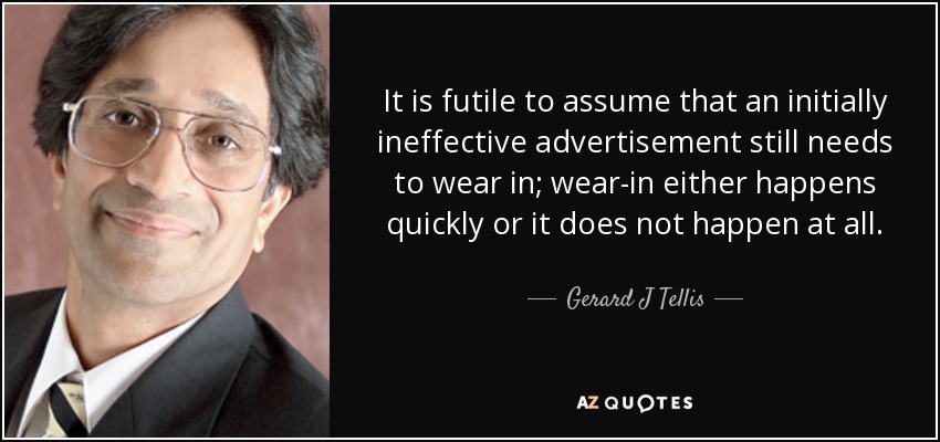 It is futile to assume that an initially ineffective advertisement still needs to wear in; wear-in either happens quickly or it does not happen at all. - Gerard J Tellis