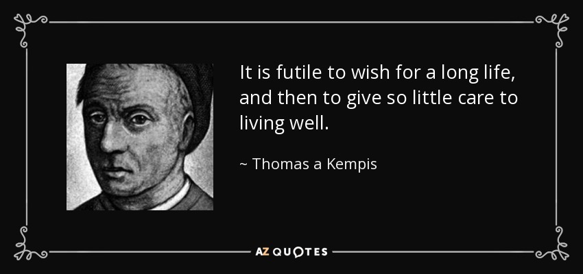 It is futile to wish for a long life, and then to give so little care to living well. - Thomas a Kempis