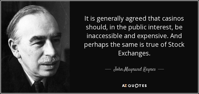 It is generally agreed that casinos should, in the public interest, be inaccessible and expensive. And perhaps the same is true of Stock Exchanges. - John Maynard Keynes