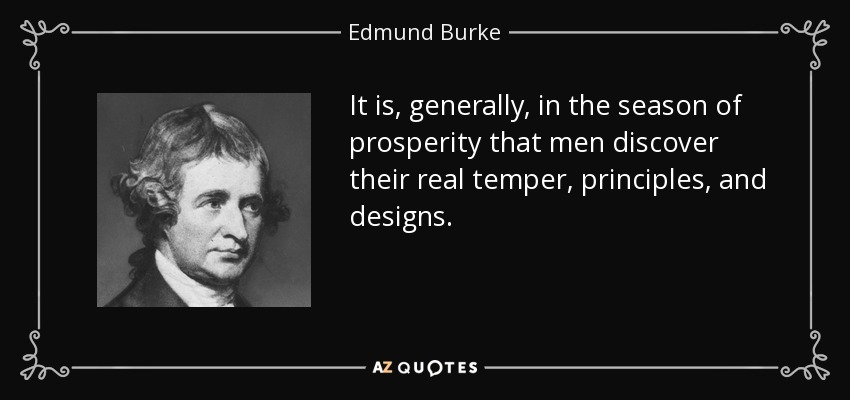 It is, generally, in the season of prosperity that men discover their real temper, principles, and designs. - Edmund Burke