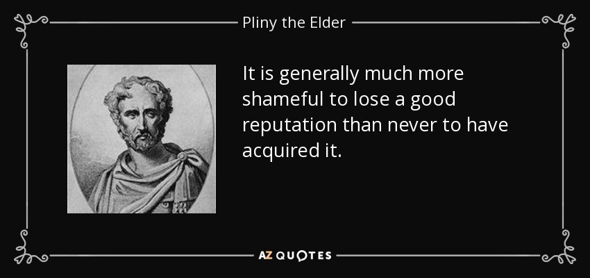 It is generally much more shameful to lose a good reputation than never to have acquired it. - Pliny the Elder