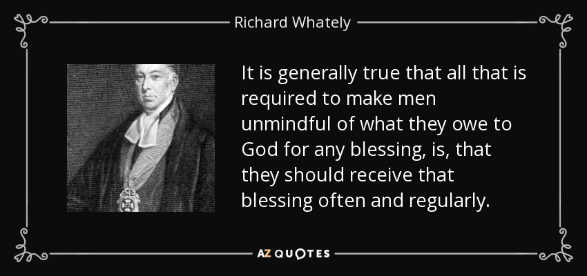 It is generally true that all that is required to make men unmindful of what they owe to God for any blessing, is, that they should receive that blessing often and regularly. - Richard Whately