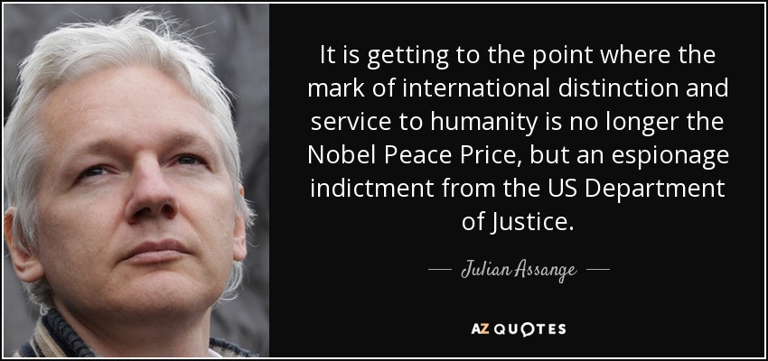 It is getting to the point where the mark of international distinction and service to humanity is no longer the Nobel Peace Price, but an espionage indictment from the US Department of Justice. - Julian Assange