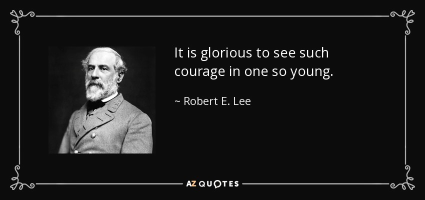 It is glorious to see such courage in one so young. - Robert E. Lee