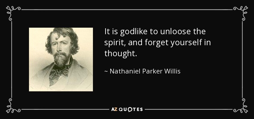 It is godlike to unloose the spirit, and forget yourself in thought. - Nathaniel Parker Willis