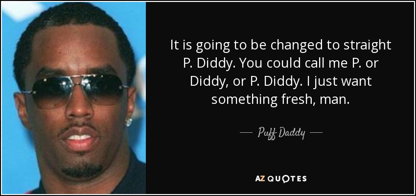 It is going to be changed to straight P. Diddy. You could call me P. or Diddy, or P. Diddy. I just want something fresh, man. - Puff Daddy