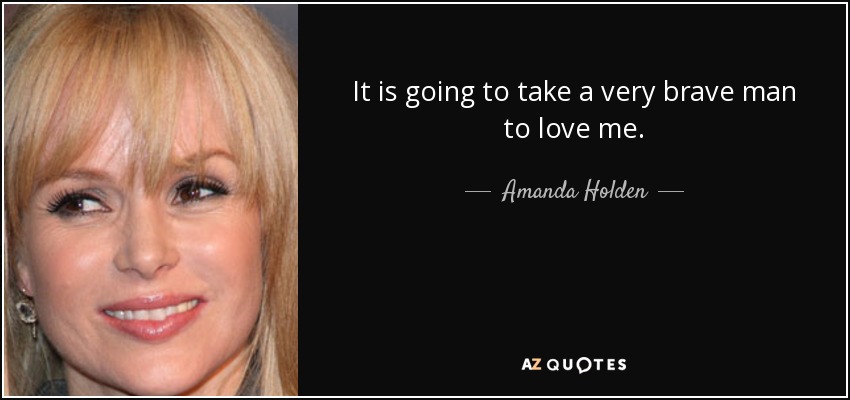 It is going to take a very brave man to love me. - Amanda Holden