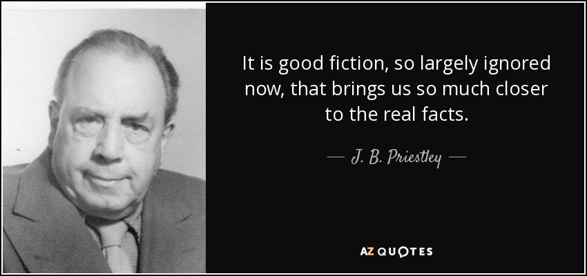 It is good fiction, so largely ignored now, that brings us so much closer to the real facts. - J. B. Priestley
