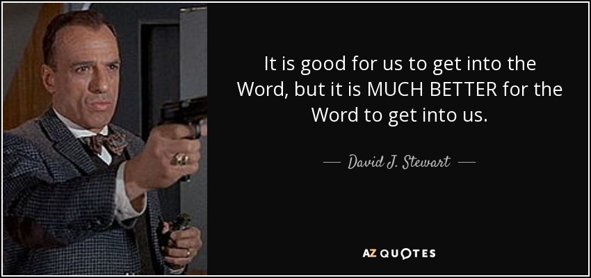 It is good for us to get into the Word, but it is MUCH BETTER for the Word to get into us. - David J. Stewart