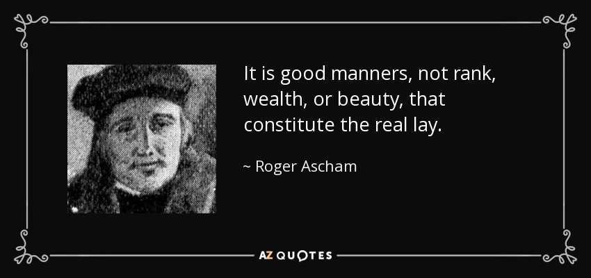 It is good manners, not rank, wealth, or beauty, that constitute the real lay. - Roger Ascham