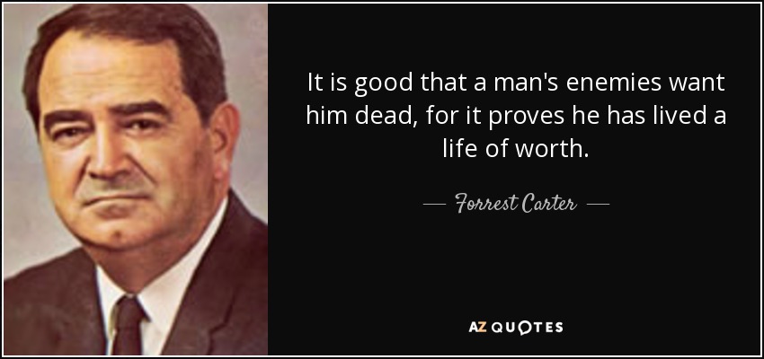 It is good that a man's enemies want him dead, for it proves he has lived a life of worth. - Forrest Carter