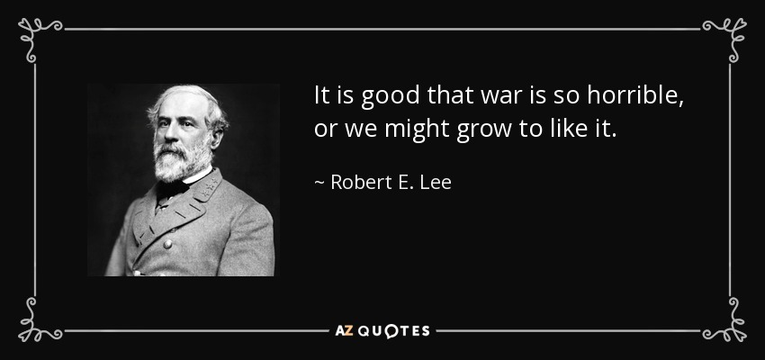 It is good that war is so horrible, or we might grow to like it. - Robert E. Lee