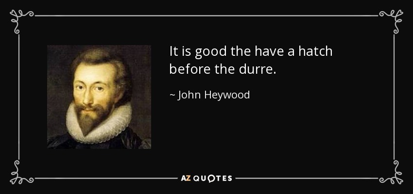 It is good the have a hatch before the durre. - John Heywood