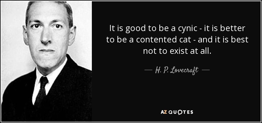 It is good to be a cynic - it is better to be a contented cat - and it is best not to exist at all. - H. P. Lovecraft