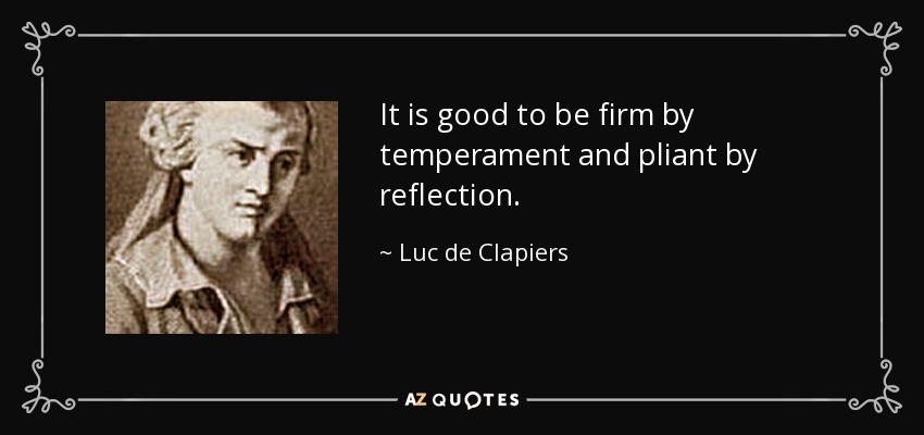 It is good to be firm by temperament and pliant by reflection. - Luc de Clapiers