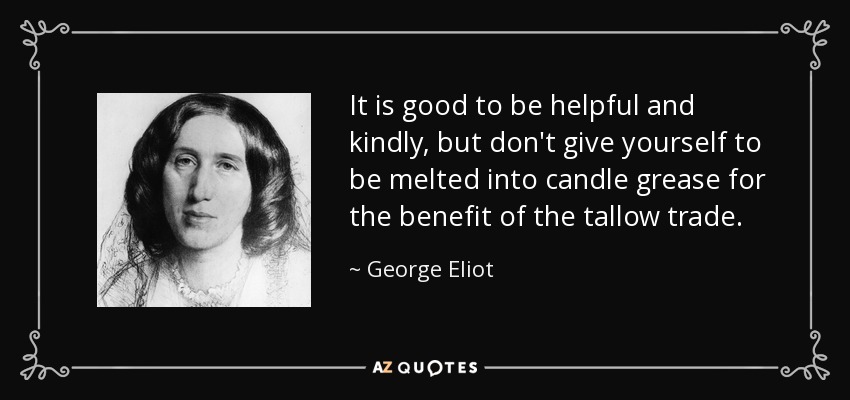 It is good to be helpful and kindly, but don't give yourself to be melted into candle grease for the benefit of the tallow trade. - George Eliot