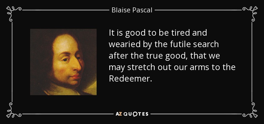 It is good to be tired and wearied by the futile search after the true good, that we may stretch out our arms to the Redeemer. - Blaise Pascal