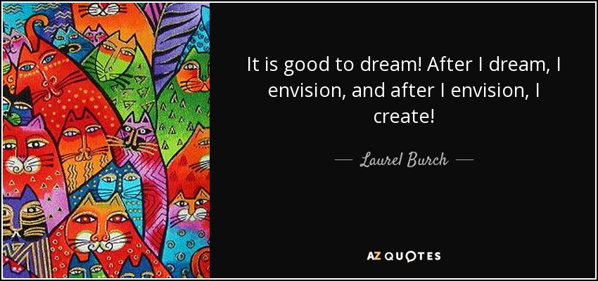 It is good to dream! After I dream, I envision, and after I envision, I create! - Laurel Burch