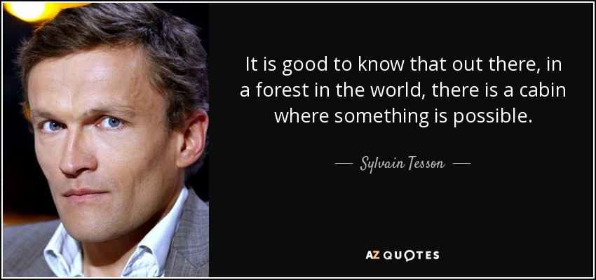 It is good to know that out there, in a forest in the world, there is a cabin where something is possible. - Sylvain Tesson
