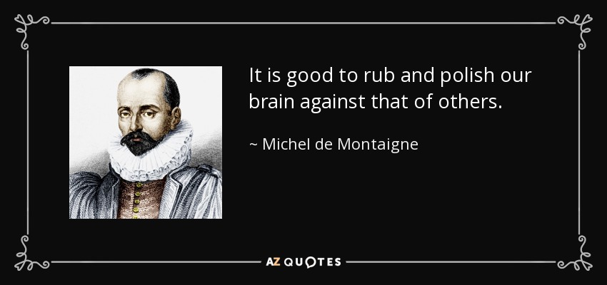 It is good to rub and polish our brain against that of others. - Michel de Montaigne