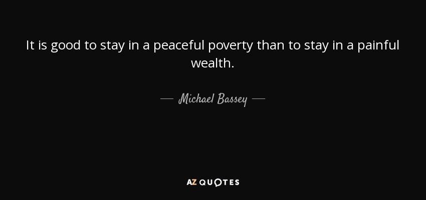 It is good to stay in a peaceful poverty than to stay in a painful wealth. - Michael Bassey