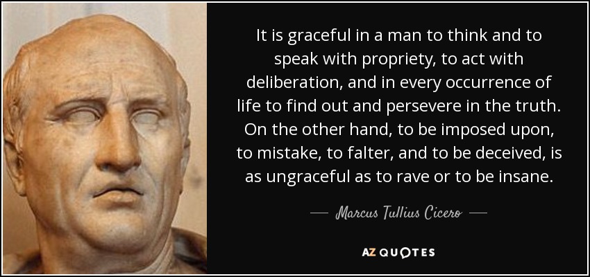 It is graceful in a man to think and to speak with propriety, to act with deliberation, and in every occurrence of life to find out and persevere in the truth. On the other hand, to be imposed upon, to mistake, to falter, and to be deceived, is as ungraceful as to rave or to be insane. - Marcus Tullius Cicero