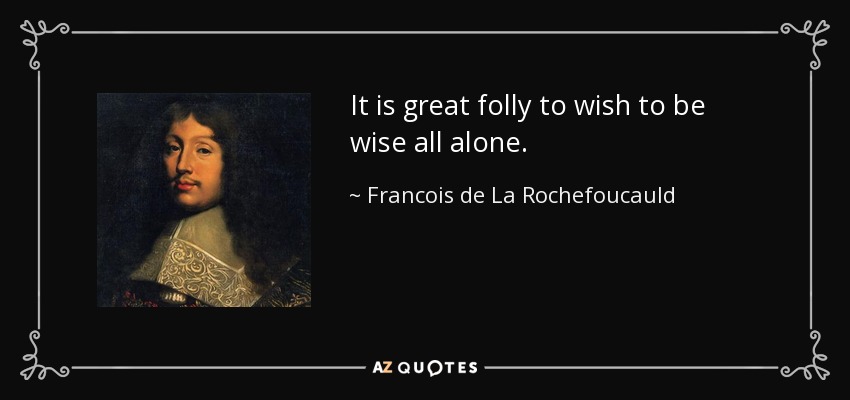 It is great folly to wish to be wise all alone. - Francois de La Rochefoucauld