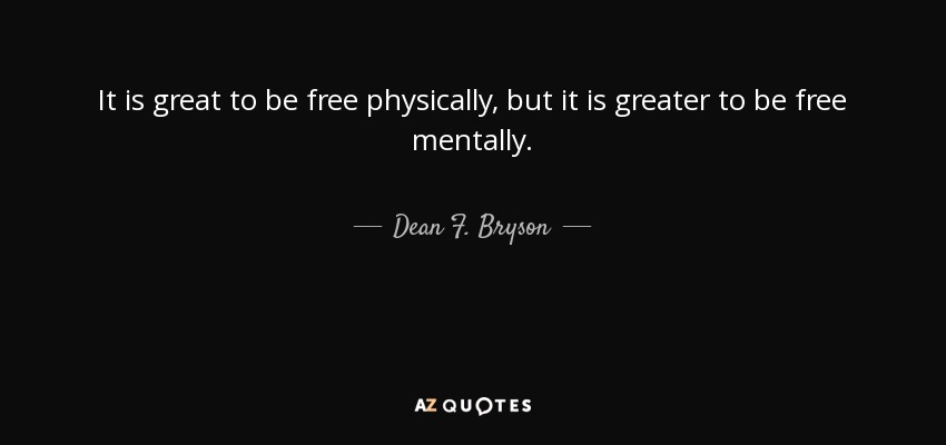 It is great to be free physically, but it is greater to be free mentally. - Dean F. Bryson