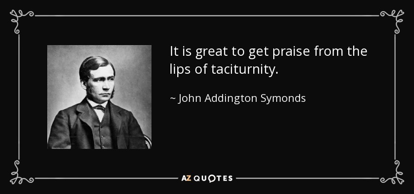 It is great to get praise from the lips of taciturnity. - John Addington Symonds