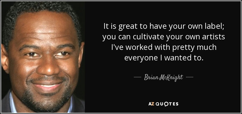 It is great to have your own label; you can cultivate your own artists I've worked with pretty much everyone I wanted to. - Brian McKnight
