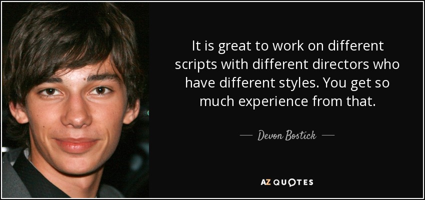 It is great to work on different scripts with different directors who have different styles. You get so much experience from that. - Devon Bostick