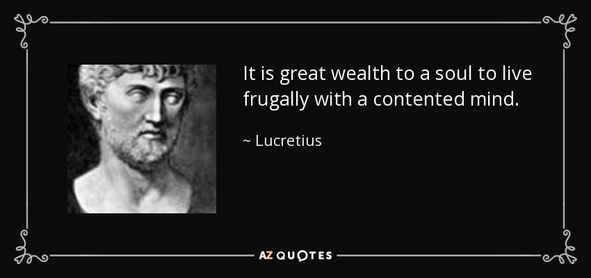 It is great wealth to a soul to live frugally with a contented mind. - Lucretius