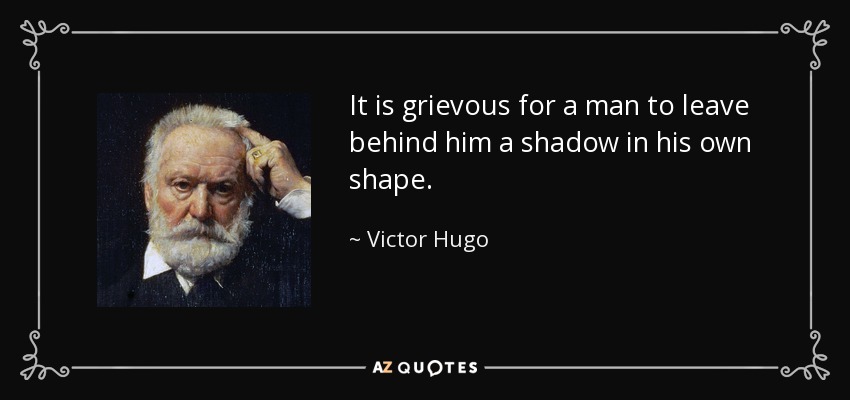 It is grievous for a man to leave behind him a shadow in his own shape. - Victor Hugo