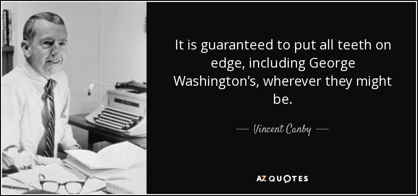 It is guaranteed to put all teeth on edge, including George Washington's, wherever they might be. - Vincent Canby