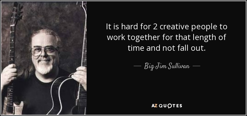 It is hard for 2 creative people to work together for that length of time and not fall out. - Big Jim Sullivan
