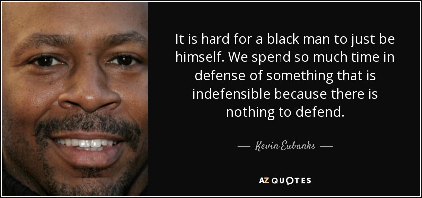 It is hard for a black man to just be himself. We spend so much time in defense of something that is indefensible because there is nothing to defend. - Kevin Eubanks