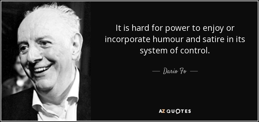 It is hard for power to enjoy or incorporate humour and satire in its system of control. - Dario Fo