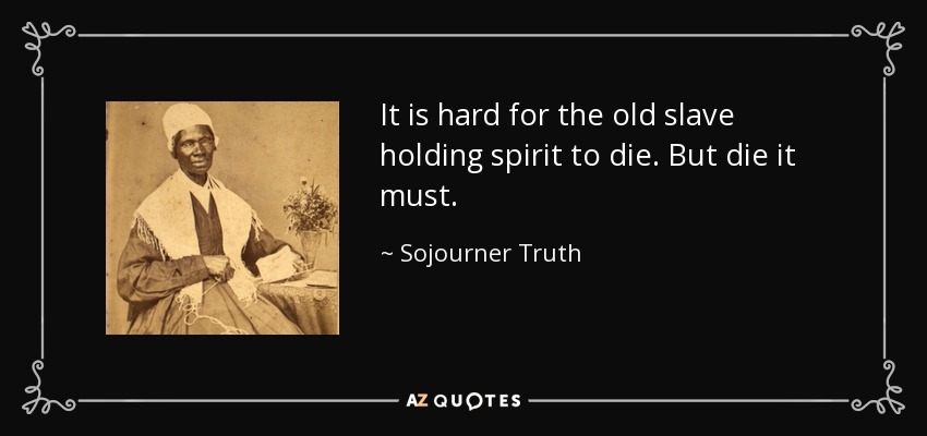 It is hard for the old slave holding spirit to die. But die it must. - Sojourner Truth