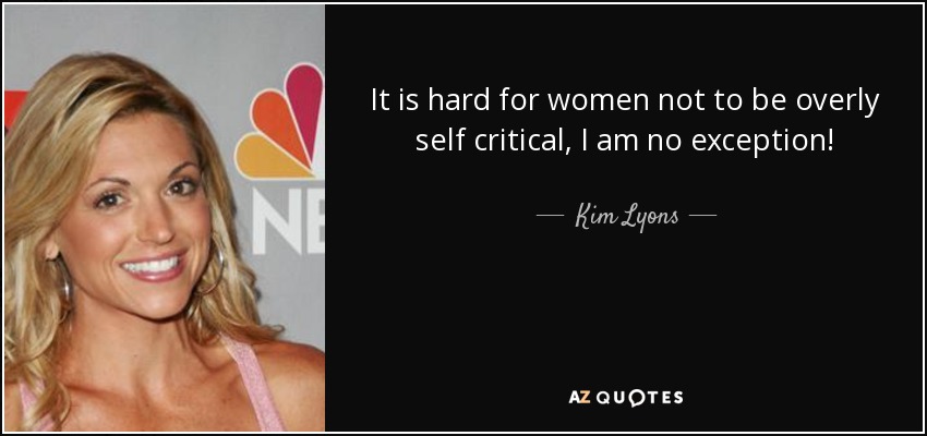 It is hard for women not to be overly self critical, I am no exception! - Kim Lyons