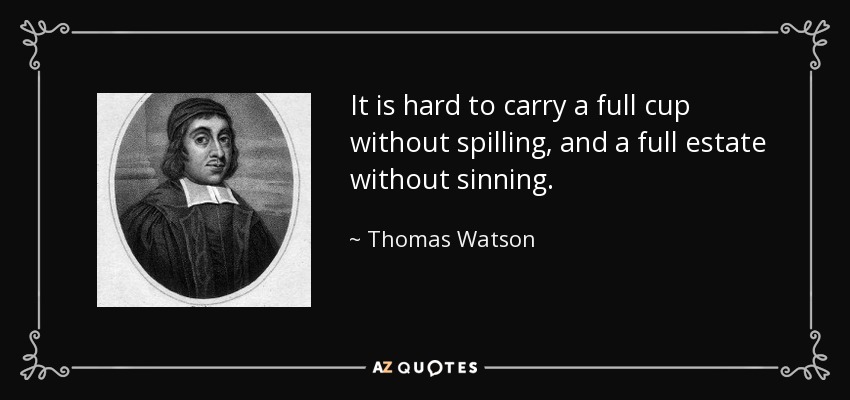 It is hard to carry a full cup without spilling, and a full estate without sinning. - Thomas Watson