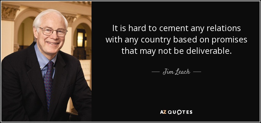 It is hard to cement any relations with any country based on promises that may not be deliverable. - Jim Leach