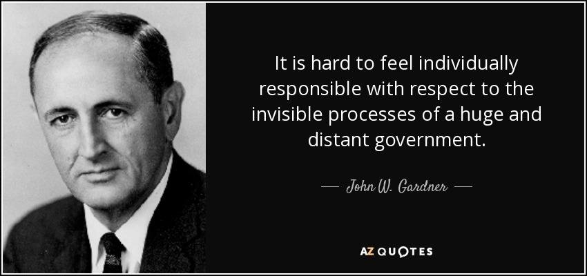 It is hard to feel individually responsible with respect to the invisible processes of a huge and distant government. - John W. Gardner