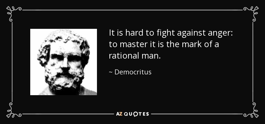 It is hard to fight against anger: to master it is the mark of a rational man. - Democritus