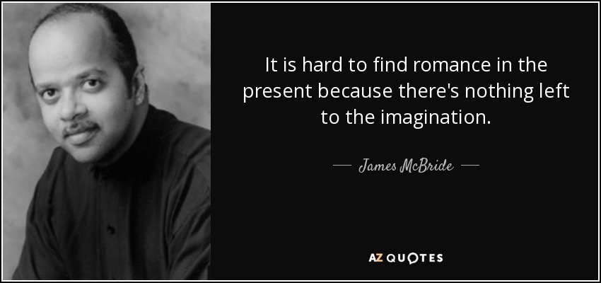 It is hard to find romance in the present because there's nothing left to the imagination. - James McBride