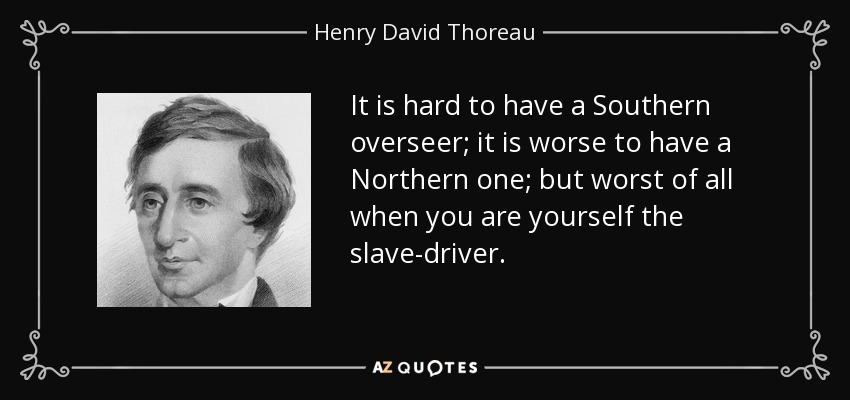 It is hard to have a Southern overseer; it is worse to have a Northern one; but worst of all when you are yourself the slave-driver. - Henry David Thoreau