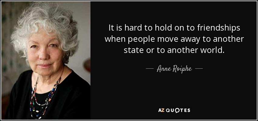 It is hard to hold on to friendships when people move away to another state or to another world. - Anne Roiphe