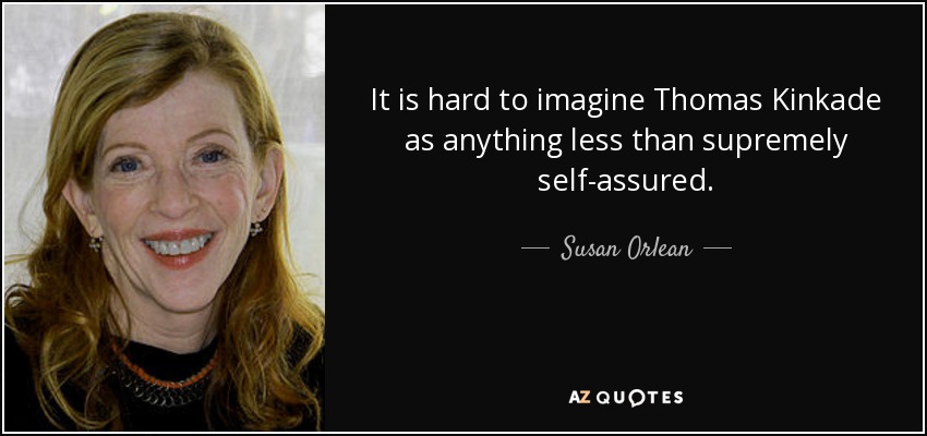 It is hard to imagine Thomas Kinkade as anything less than supremely self-assured. - Susan Orlean