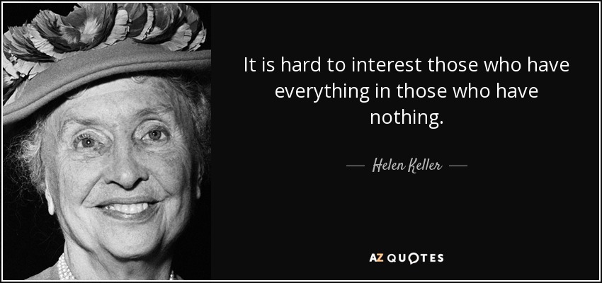 It is hard to interest those who have everything in those who have nothing. - Helen Keller