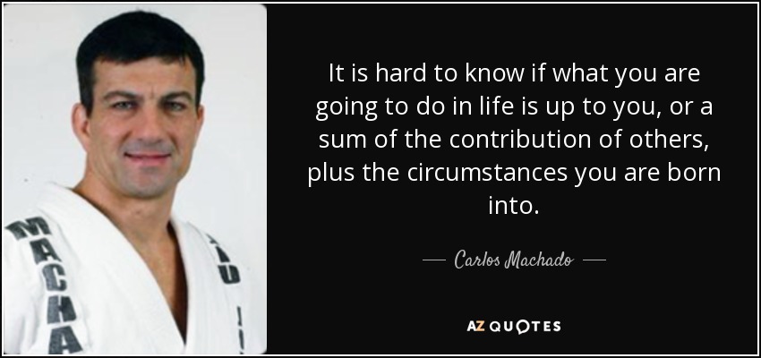 It is hard to know if what you are going to do in life is up to you, or a sum of the contribution of others, plus the circumstances you are born into. - Carlos Machado